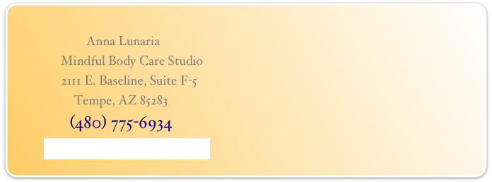                     
                        Anna Lunaria
                Mindful Body Care Studio
                2111 E. Baseline, Suite F-5
                    Tempe, AZ 85283
                     (480) 775-6934
        anna@annalunaria.com